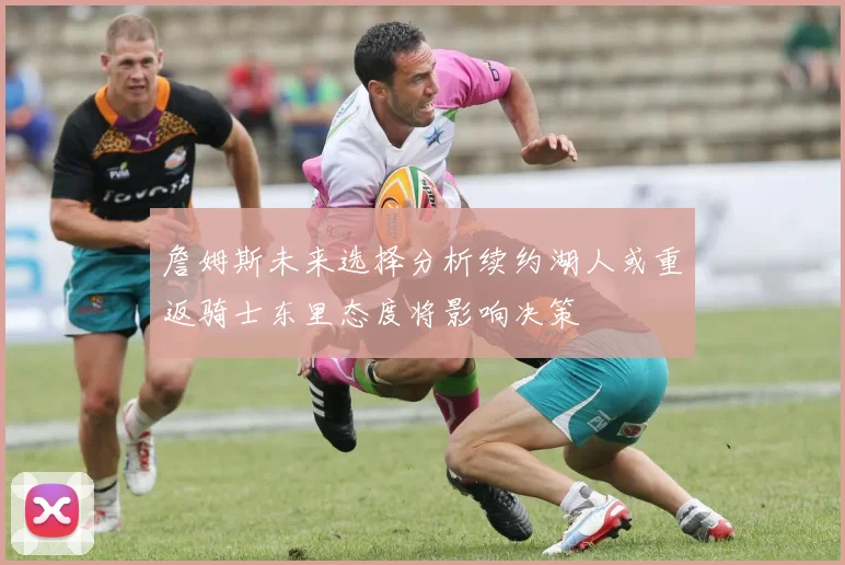 詹姆斯未来选择分析续约湖人或重返骑士东里态度将影响决策