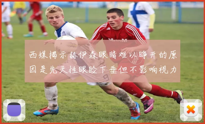 西媒揭示赫伊森眼睛难以睁开的原因是先天性眼睑下垂但不影响视力