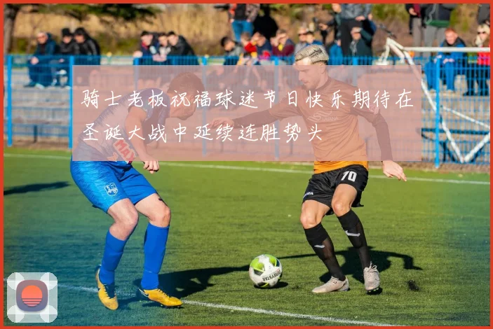 骑士老板祝福球迷节日快乐期待在圣诞大战中延续连胜势头