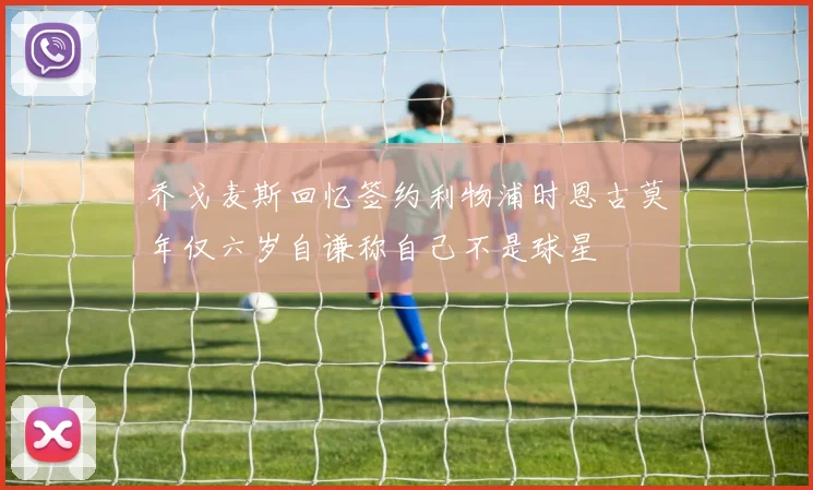乔戈麦斯回忆签约利物浦时恩古莫年仅六岁自谦称自己不是球星