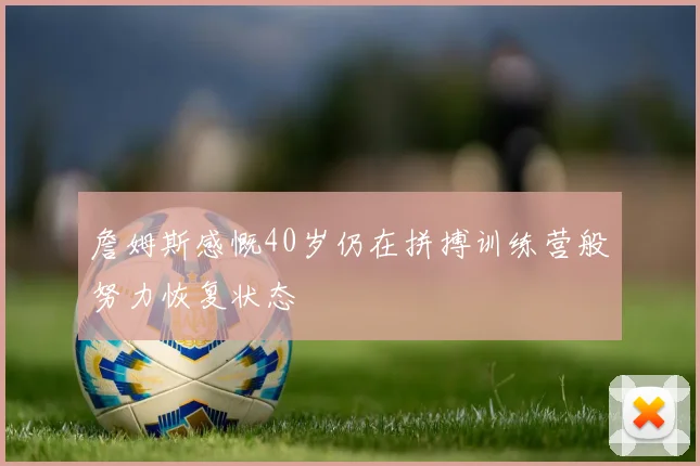 詹姆斯感慨40岁仍在拼搏训练营般努力恢复状态