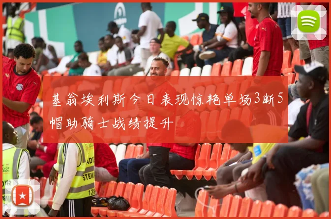 基翁埃利斯今日表现惊艳单场3断5帽助骑士战绩提升