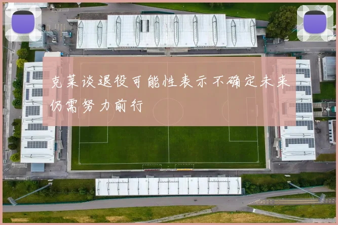 克莱谈退役可能性表示不确定未来仍需努力前行