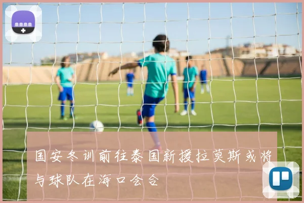 国安冬训前往泰国新援拉莫斯或将与球队在海口会合