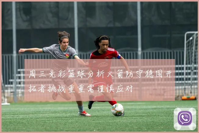 周三竞彩篮球分析火箭防守稳固开拓者挑战重重需谨慎应对