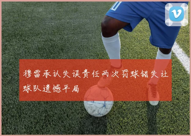 穆雷承认失误责任两次罚球错失让球队遗憾平局