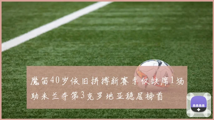 魔笛40岁依旧拼搏新赛季仅缺席1场助米兰夺第3克罗地亚稳居榜首