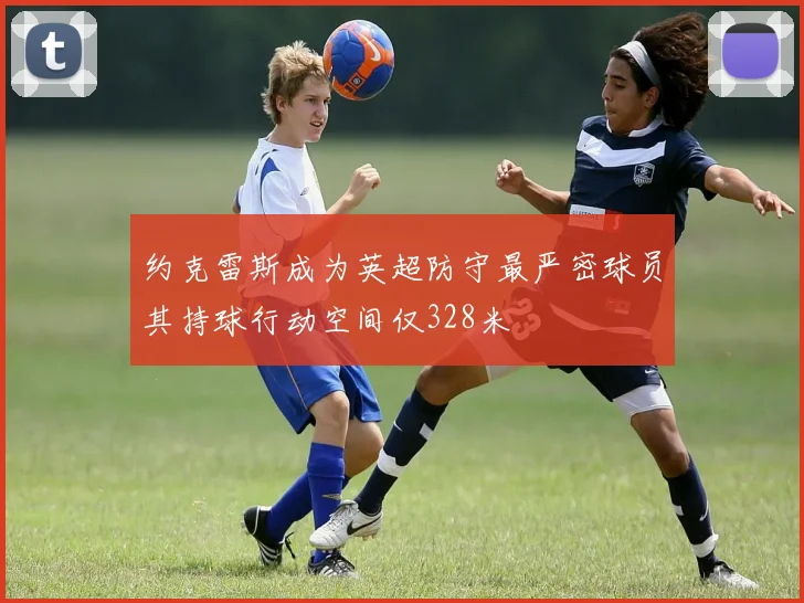 约克雷斯成为英超防守最严密球员其持球行动空间仅328米