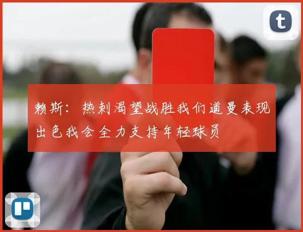 赖斯：热刺渴望战胜我们道曼表现出色我会全力支持年轻球员