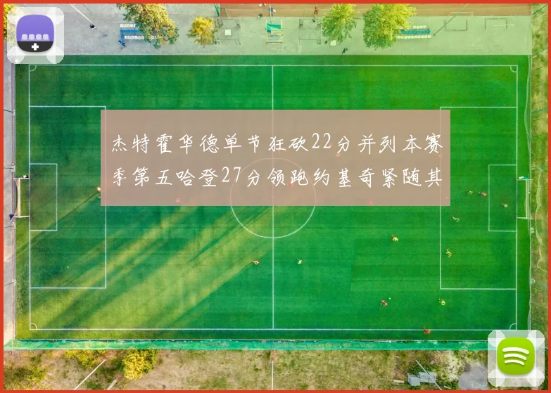杰特霍华德单节狂砍22分并列本赛季第五哈登27分领跑约基奇紧随其后