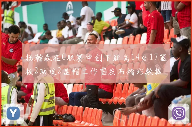 杨瀚森在G联赛中创下新高14分17篮板2助攻2盖帽工作室发布精彩数据海报