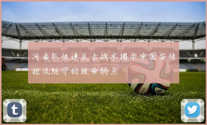 河南队快速反击战术揭示中国安传控流防守的致命弱点