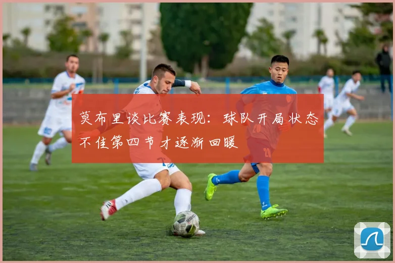 莫布里谈比赛表现：球队开局状态不佳第四节才逐渐回暖