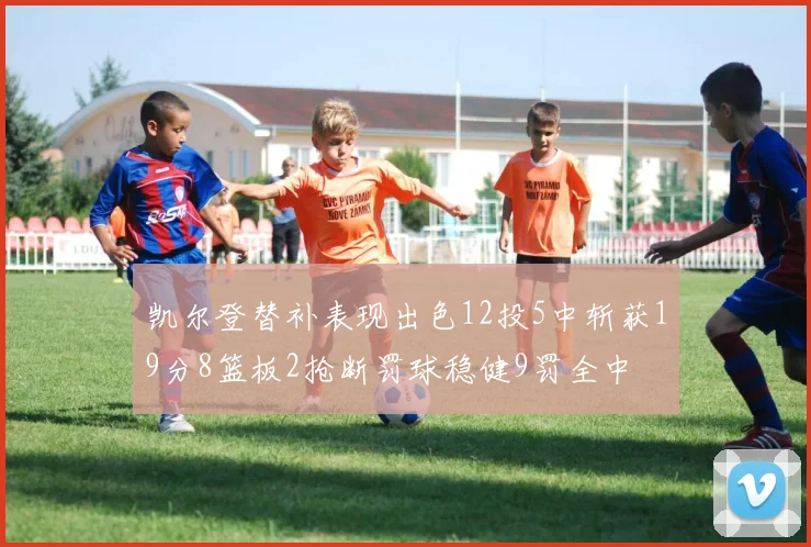 凯尔登替补表现出色12投5中斩获19分8篮板2抢断罚球稳健9罚全中