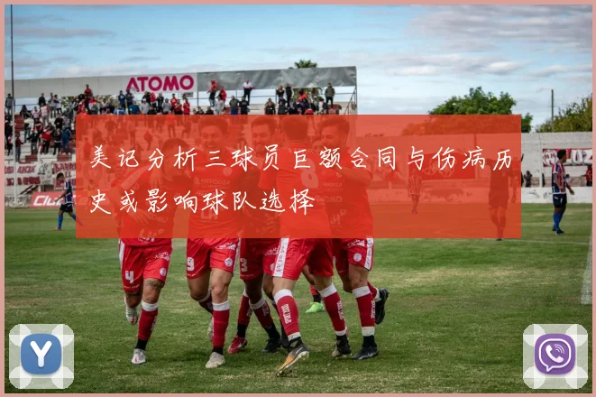 美记分析三球员巨额合同与伤病历史或影响球队选择