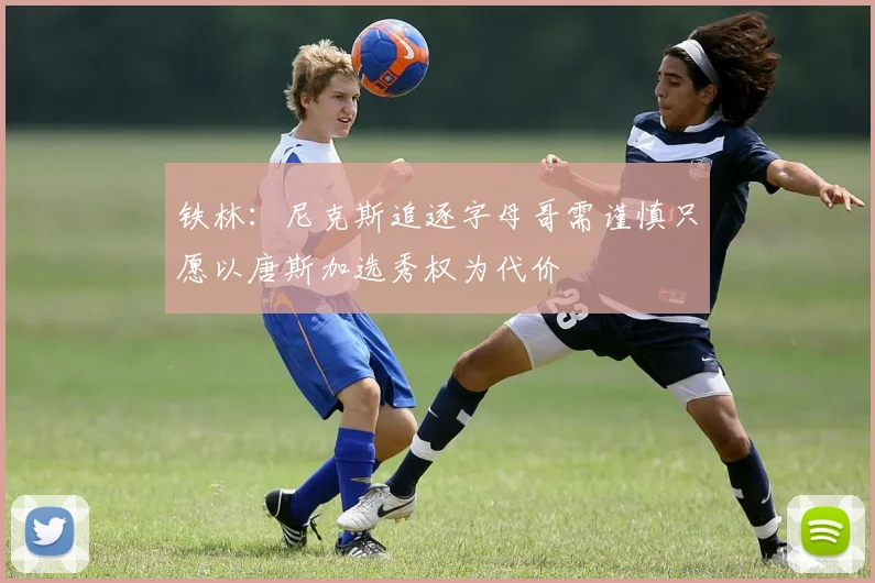 铁林：尼克斯追逐字母哥需谨慎只愿以唐斯加选秀权为代价