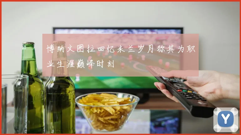 博纳文图拉回忆米兰岁月称其为职业生涯巅峰时刻