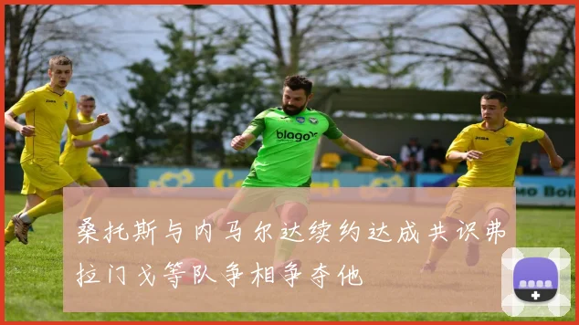 桑托斯与内马尔达续约达成共识弗拉门戈等队争相争夺他