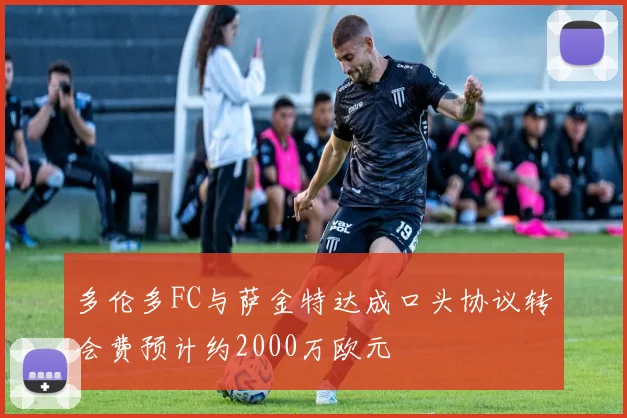 多伦多FC与萨金特达成口头协议转会费预计约2000万欧元