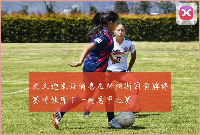 尤文迎来好消息尼科帕斯因黄牌停赛将缺席下一轮意甲比赛